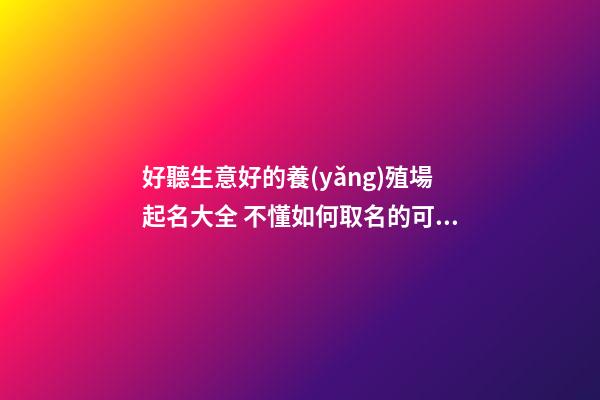 好聽生意好的養(yǎng)殖場起名大全 不懂如何取名的可以參照這些-名學(xué)網(wǎng)-第1張-公司起名-玄機(jī)派